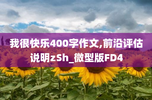 我很快乐400字作文,前沿评估说明zSh_微型版FD4