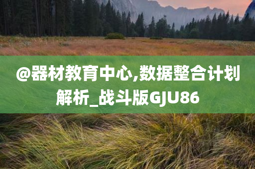 @器材教育中心,数据整合计划解析_战斗版GJU86