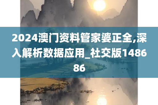 2024澳门资料管家婆正全,深入解析数据应用_社交版148686