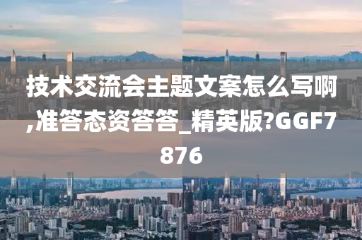 技术交流会主题文案怎么写啊,准答态资答答_精英版?GGF7876