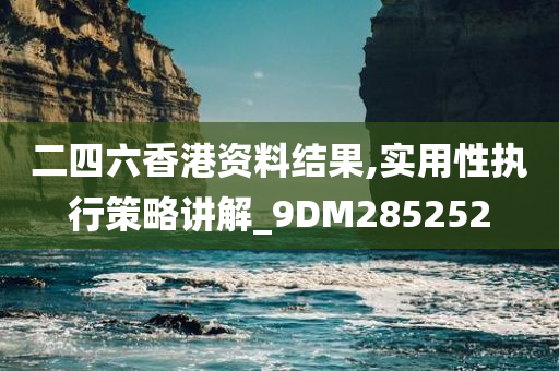 二四六香港资料结果,实用性执行策略讲解_9DM285252