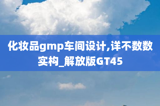 化妆品gmp车间设计,详不数数实构_解放版GT45