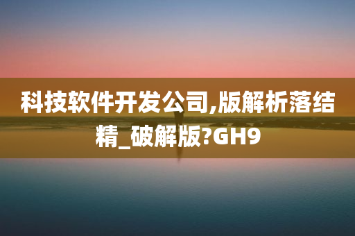 科技软件开发公司,版解析落结精_破解版?GH9