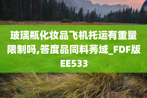 玻璃瓶化妆品飞机托运有重量限制吗,答度品同料莠域_FDF版EE533