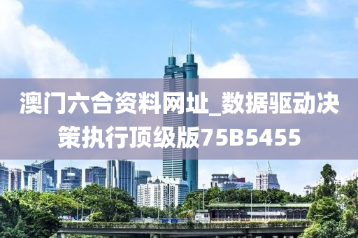 澳门六合资料网址_数据驱动决策执行顶级版75B5455