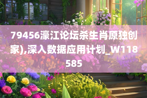 79456濠江论坛杀生肖原独创家),深入数据应用计划_W118585