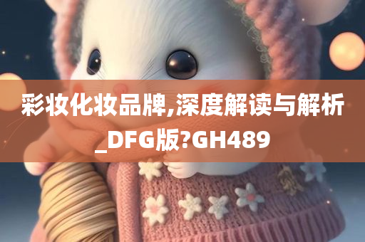 彩妆化妆品牌,深度解读与解析_DFG版?GH489