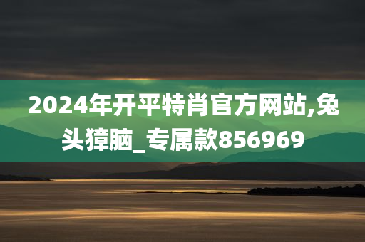 2024年开平特肖官方网站,兔头獐脑_专属款856969