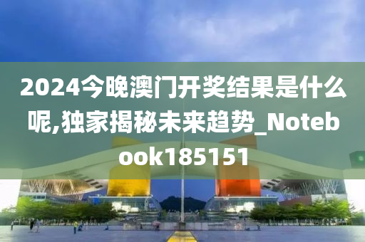 2024今晚澳门开奖结果是什么呢,独家揭秘未来趋势_Notebook185151