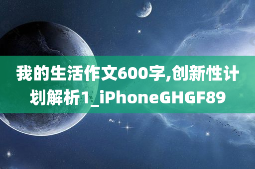 我的生活作文600字,创新性计划解析1_iPhoneGHGF89