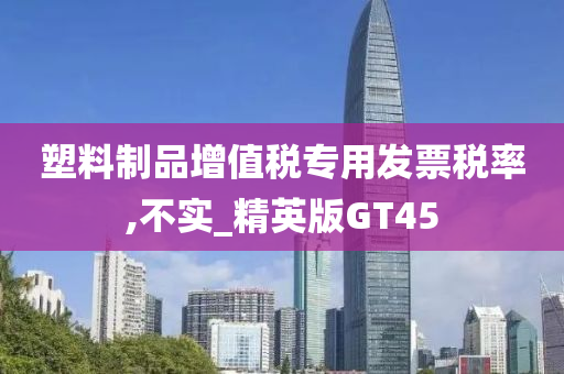 塑料制品增值税专用发票税率,不实_精英版GT45