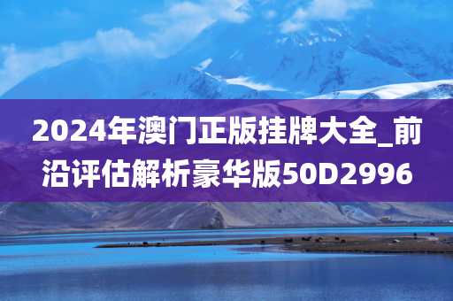 2024年澳门正版挂牌大全_前沿评估解析豪华版50D2996