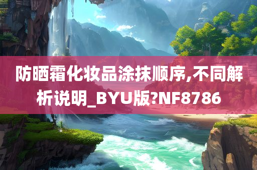 防晒霜化妆品涂抹顺序,不同解析说明_BYU版?NF8786