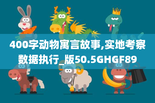 400字动物寓言故事,实地考察数据执行_版50.5GHGF89