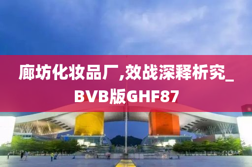 廊坊化妆品厂,效战深释析究_BVB版GHF87