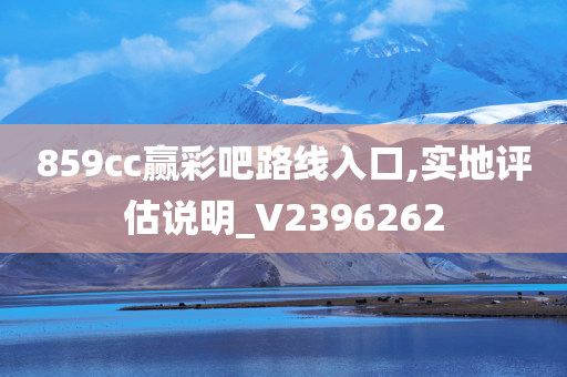 859cc赢彩吧路线入口,实地评估说明_V2396262