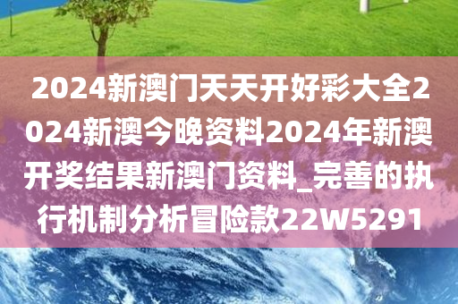 2024新澳门天天开好彩大全2024新澳今晚资料2024年新澳开奖结果新澳门资料_完善的执行机制分析冒险款22W5291