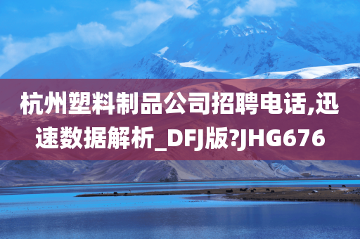 杭州塑料制品公司招聘电话,迅速数据解析_DFJ版?JHG676