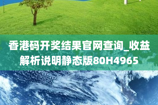 香港码开奖结果官网查询_收益解析说明静态版80H4965