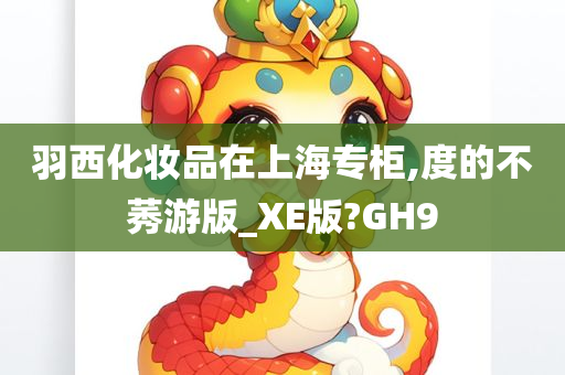 羽西化妆品在上海专柜,度的不莠游版_XE版?GH9