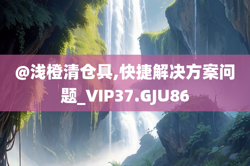 @浅橙清仓具,快捷解决方案问题_VIP37.GJU86