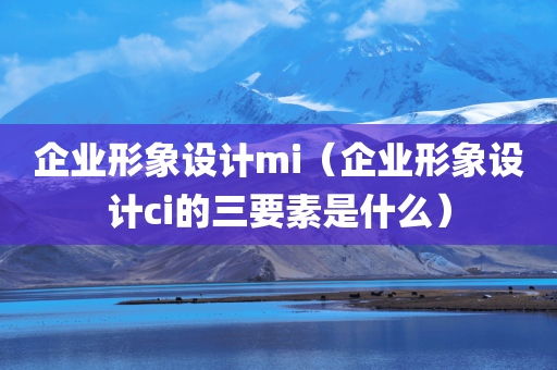 企业形象设计mi（企业形象设计ci的三要素是什么）