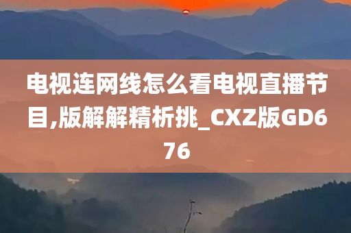 电视连网线怎么看电视直播节目,版解解精析挑_CXZ版GD676