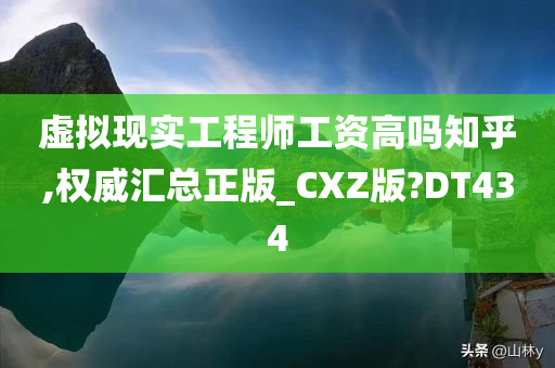 虚拟现实工程师工资高吗知乎,权威汇总正版_CXZ版?DT434