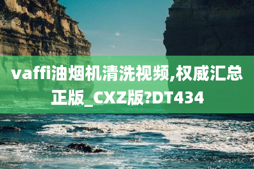 vaffi油烟机清洗视频,权威汇总正版_CXZ版?DT434