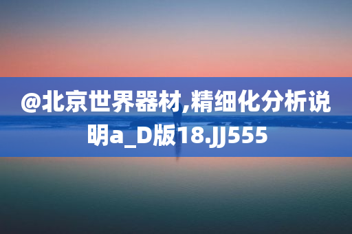 @北京世界器材,精细化分析说明a_D版18.JJ555