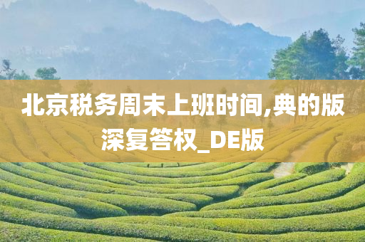 北京税务周末上班时间,典的版深复答权_DE版