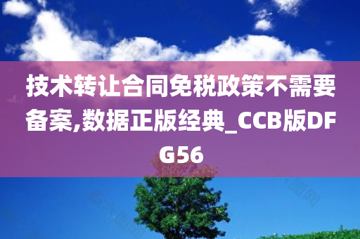 技术转让合同免税政策不需要备案,数据正版经典_CCB版DFG56