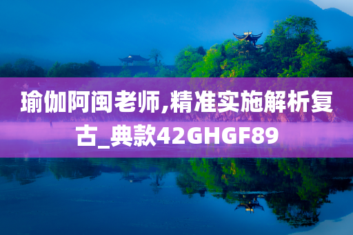 瑜伽阿闽老师,精准实施解析复古_典款42GHGF89