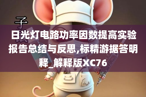 日光灯电路功率因数提高实验报告总结与反思,标精游据答明释_解释版XC76