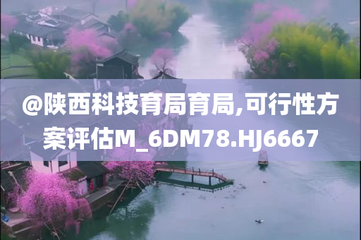 @陕西科技育局育局,可行性方案评估M_6DM78.HJ6667