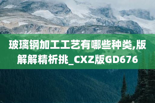 玻璃钢加工工艺有哪些种类,版解解精析挑_CXZ版GD676