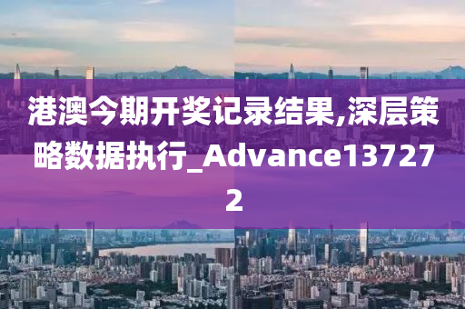 港澳今期开奖记录结果,深层策略数据执行_Advance137272