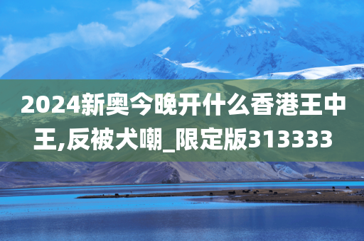 2024新奥今晚开什么香港王中王,反被犬嘲_限定版313333