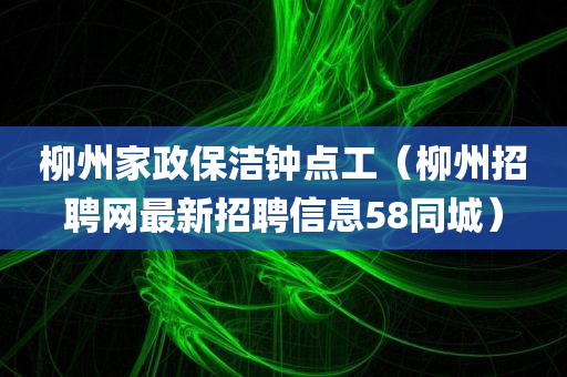 柳州家政保洁钟点工（柳州招聘网最新招聘信息58同城）