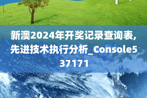 新澳2024年开奖记录查询表,先进技术执行分析_Console537171