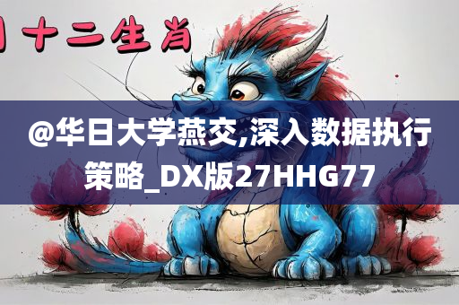 @华日大学燕交,深入数据执行策略_DX版27HHG77