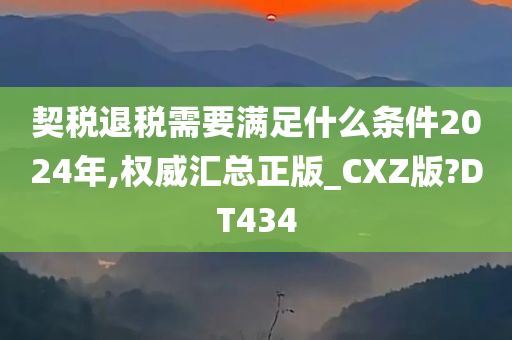 契税退税需要满足什么条件2024年,权威汇总正版_CXZ版?DT434