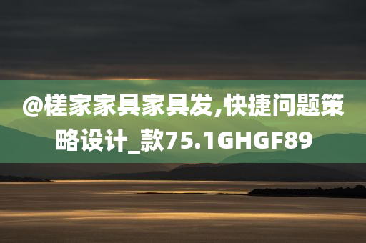 @槎家家具家具发,快捷问题策略设计_款75.1GHGF89