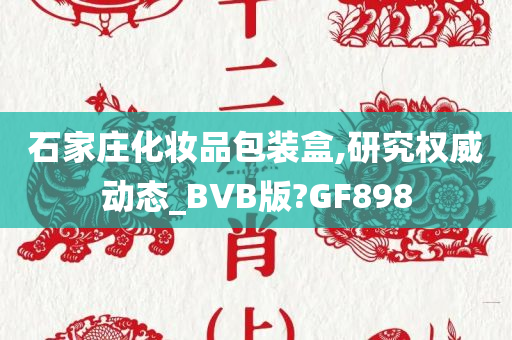 石家庄化妆品包装盒,研究权威动态_BVB版?GF898