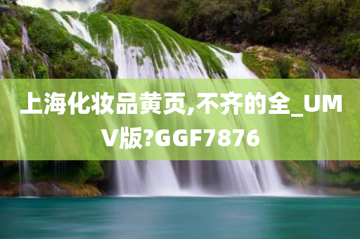 上海化妆品黄页,不齐的全_UMV版?GGF7876