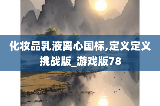 化妆品乳液离心国标,定义定义挑战版_游戏版78