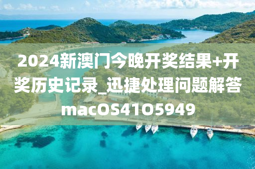 2024新澳门今晚开奖结果+开奖历史记录_迅捷处理问题解答macOS41O5949