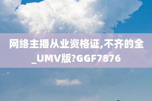 网络主播从业资格证,不齐的全_UMV版?GGF7876