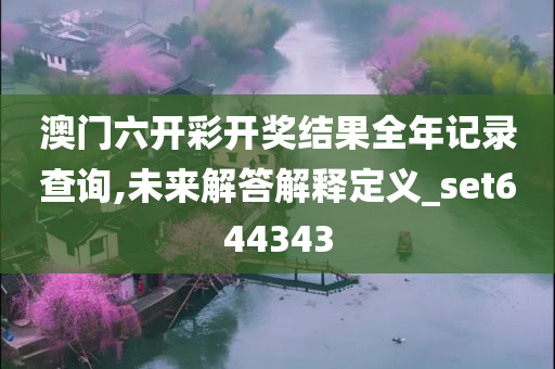 澳门六开彩开奖结果全年记录查询,未来解答解释定义_set644343