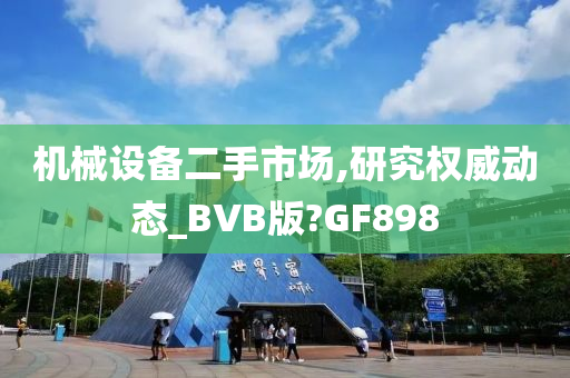 机械设备二手市场,研究权威动态_BVB版?GF898